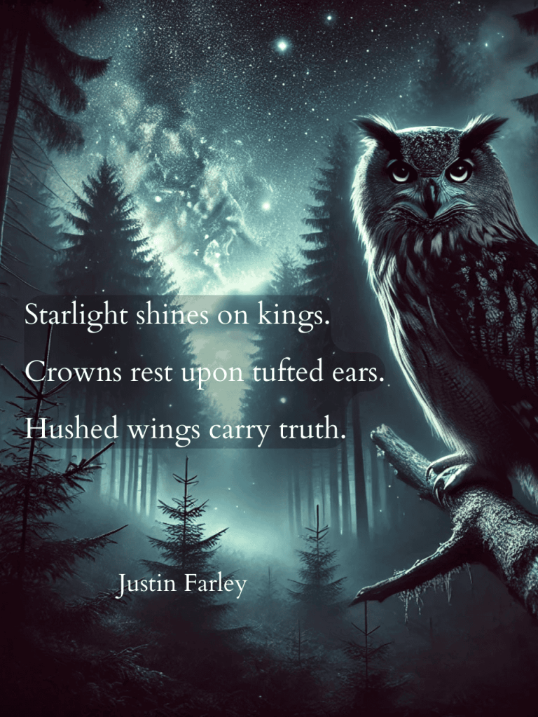 A moody nighttime forest with an owl perched on a tree branch, bathed in soft moonlight. A 5-7-5 nature haiku poem about an owl overlays the image, reading: "Starlight shines on kings, / Crowns rest on tufted ears. / Hushed wings carry truth. Justin Farley" The scene evokes wisdom, serenity, and the mystery of the night