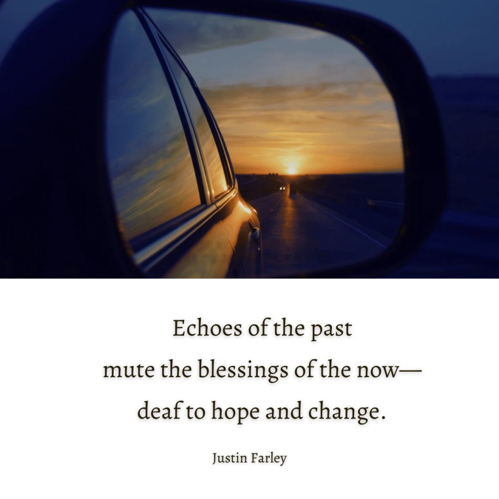 a picture of a car's rearview mirror, that symbolizes not being able to let go of the past to go along with the short haiku poem by Justin Farley at the bottom of the image about living in the present moment and letting go of the past. It reads: "Echoes of the past / mute the blessings of the now--/ deaf to hope and change."